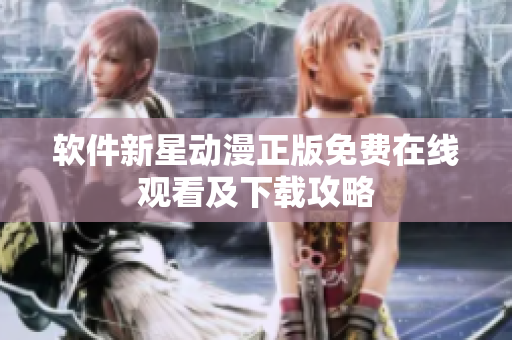 软件新星动漫正版免费在线观看及下载攻略