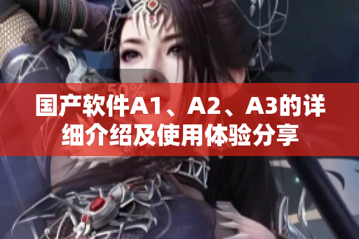 国产软件A1、A2、A3的详细介绍及使用体验分享