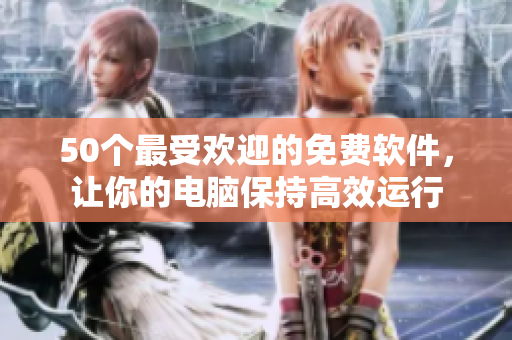 50个最受欢迎的免费软件，让你的电脑保持高效运行
