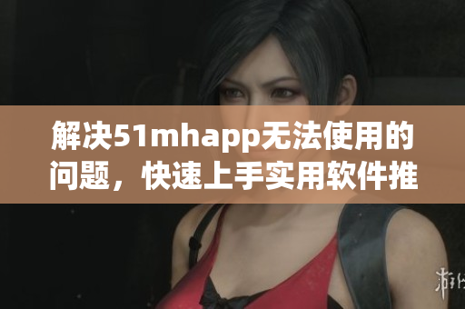 解决51mhapp无法使用的问题，快速上手实用软件推荐