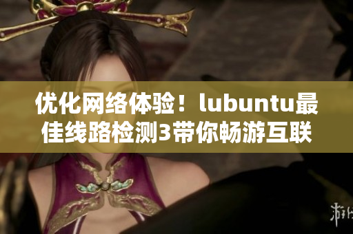 优化网络体验！lubuntu最佳线路检测3带你畅游互联网