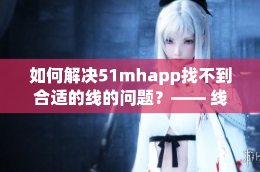 如何解决51mhapp找不到合适的线的问题？—— 线路故障解决指南