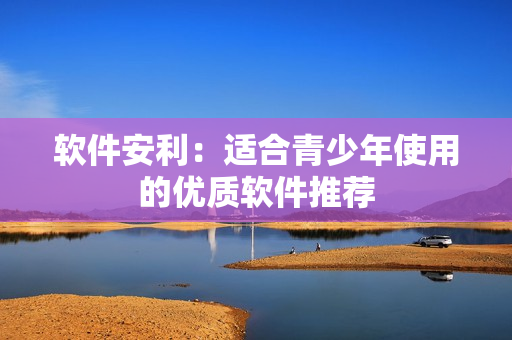 软件安利：适合青少年使用的优质软件推荐