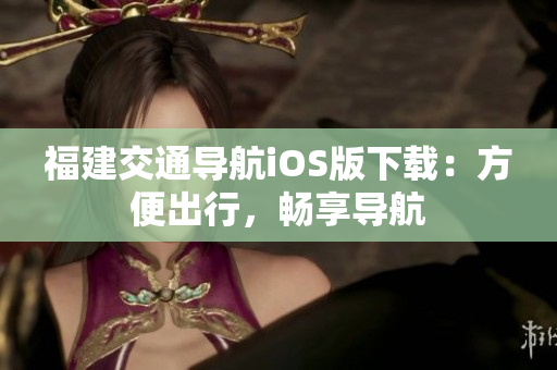 福建交通导航iOS版下载：方便出行，畅享导航