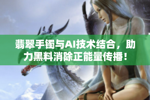 翡翠手镯与AI技术结合，助力黑料消除正能量传播！