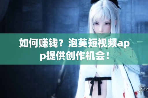 如何赚钱？泡芙短视频app提供创作机会！
