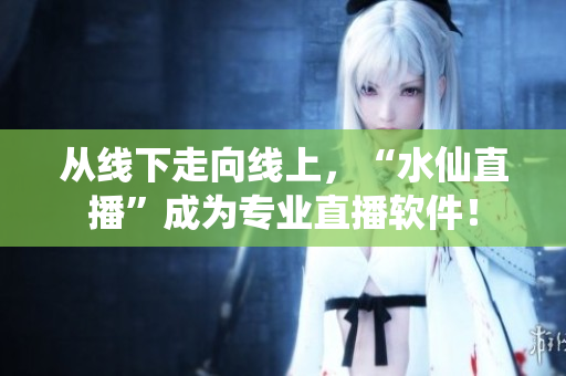 从线下走向线上，“水仙直播”成为专业直播软件！