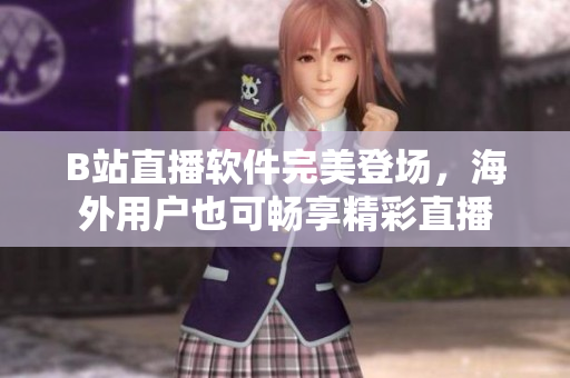 B站直播软件完美登场，海外用户也可畅享精彩直播