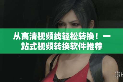 从高清视频线轻松转换！一站式视频转换软件推荐