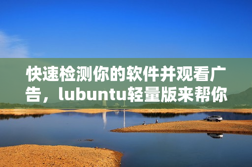快速检测你的软件并观看广告，lubuntu轻量版来帮你！