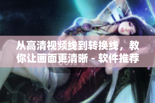 从高清视频线到转换线，教你让画面更清晰 - 软件推荐