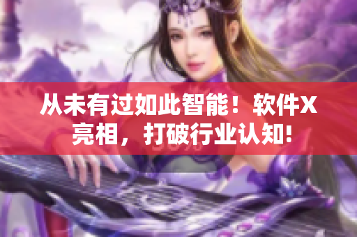 从未有过如此智能！软件X 亮相，打破行业认知!