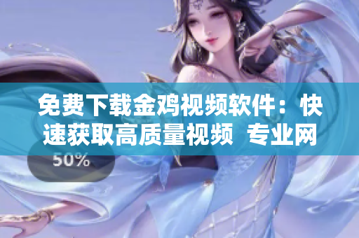 免费下载金鸡视频软件：快速获取高质量视频  专业网络编辑教你操作