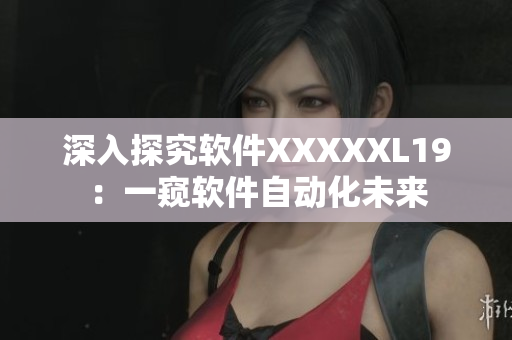深入探究软件XXXXXL19：一窥软件自动化未来