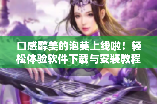 口感醇美的泡芙上线啦！轻松体验软件下载与安装教程