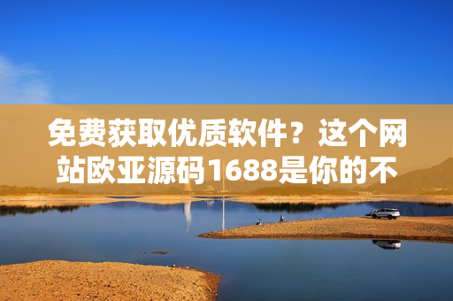 免费获取优质软件？这个网站欧亚源码1688是你的不二选择！
