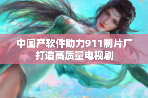中国产软件助力911制片厂打造高质量电视剧