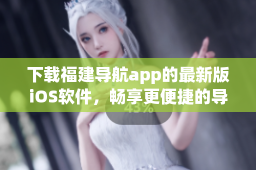 下载福建导航app的最新版iOS软件，畅享更便捷的导航服务