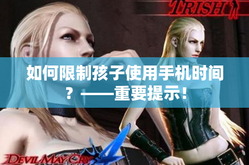 如何限制孩子使用手机时间？——重要提示！