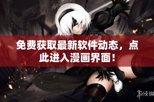 免费获取最新软件动态，点此进入漫画界面！