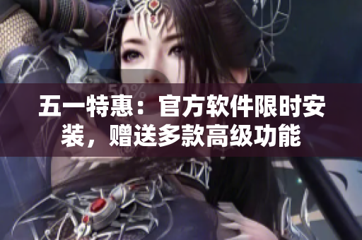 五一特惠：官方软件限时安装，赠送多款高级功能