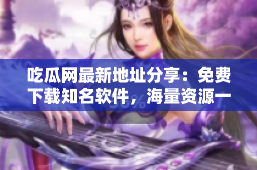 吃瓜网最新地址分享：免费下载知名软件，海量资源一网打尽