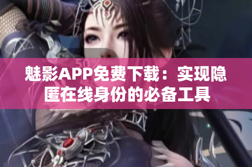 魅影APP免费下载：实现隐匿在线身份的必备工具