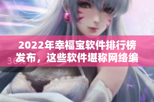 2022年幸福宝软件排行榜发布，这些软件堪称网络编辑必备！