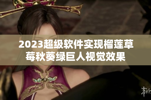 2023超级软件实现榴莲草莓秋葵绿巨人视觉效果