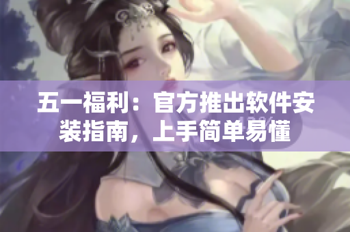 五一福利：官方推出软件安装指南，上手简单易懂