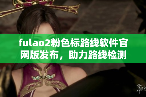 fulao2粉色标路线软件官网版发布，助力路线检测