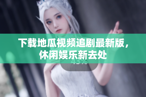 下载地瓜视频追剧最新版，休闲娱乐新去处