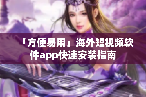「方便易用」海外短视频软件app快速安装指南