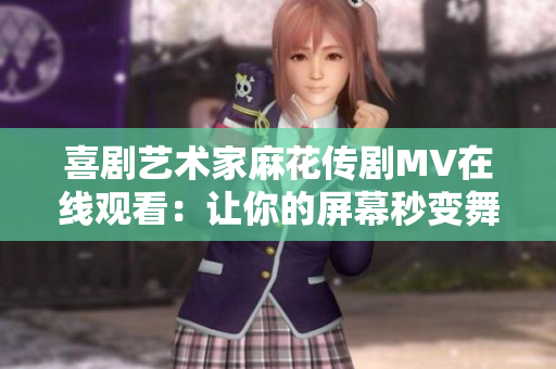喜剧艺术家麻花传剧MV在线观看：让你的屏幕秒变舞台！