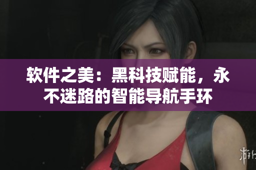 软件之美：黑科技赋能，永不迷路的智能导航手环
