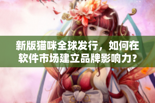 新版猫咪全球发行，如何在软件市场建立品牌影响力？