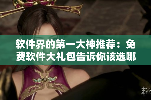 软件界的第一大神推荐：免费软件大礼包告诉你该选哪个！