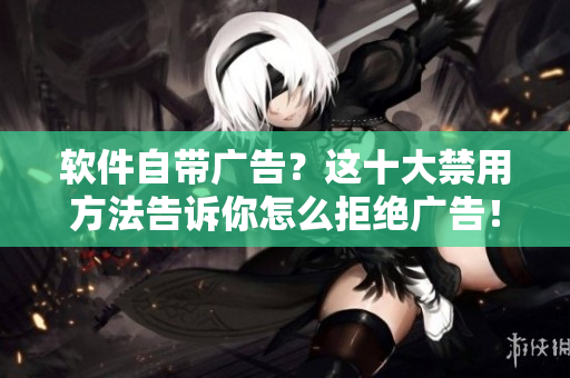 软件自带广告？这十大禁用方法告诉你怎么拒绝广告！