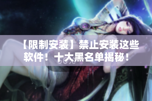【限制安装】禁止安装这些软件！十大黑名单揭秘！
