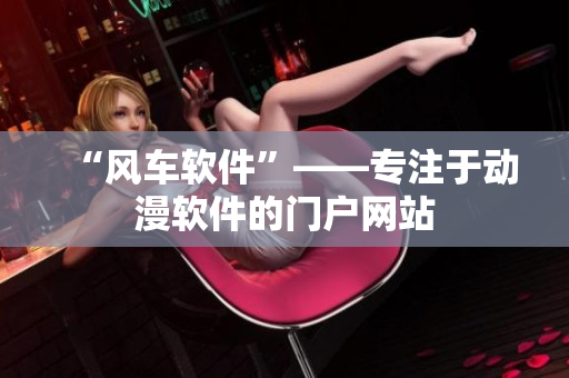 “风车软件”——专注于动漫软件的门户网站