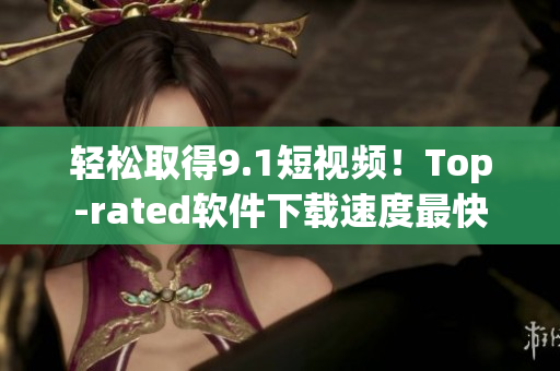 轻松取得9.1短视频！Top-rated软件下载速度最快