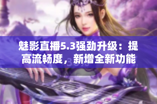 魅影直播5.3强劲升级：提高流畅度，新增全新功能