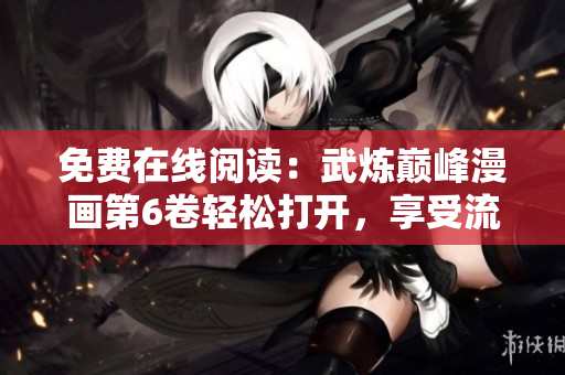 免费在线阅读：武炼巅峰漫画第6卷轻松打开，享受流畅阅读体验