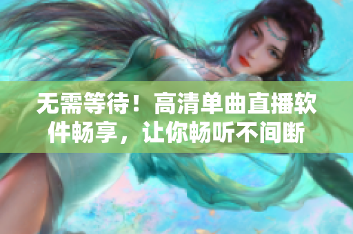 无需等待！高清单曲直播软件畅享，让你畅听不间断