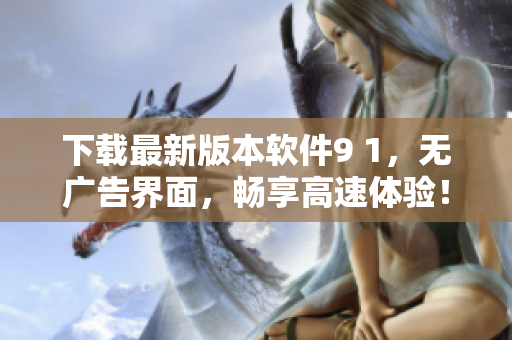 下载最新版本软件9 1，无广告界面，畅享高速体验！