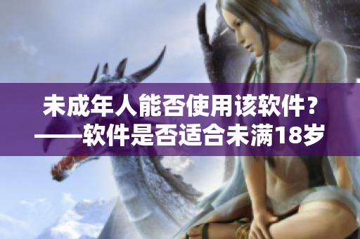 未成年人能否使用该软件？——软件是否适合未满18岁的用户