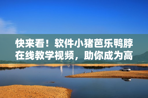 快来看！软件小猪芭乐鸭脖在线教学视频，助你成为高手！