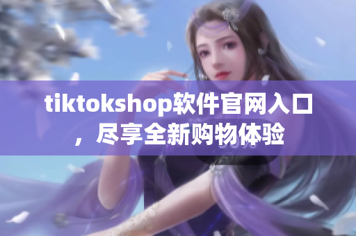 tiktokshop软件官网入口，尽享全新购物体验