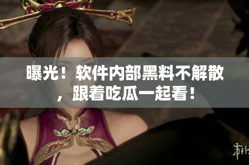 曝光！软件内部黑料不解散，跟着吃瓜一起看！