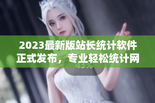 2023最新版站长统计软件正式发布，专业轻松统计网站数据